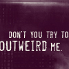 don't you try to outweird me...