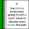 the truth is, everyone's going to hurt you, you just have to decide who's worth the pain.