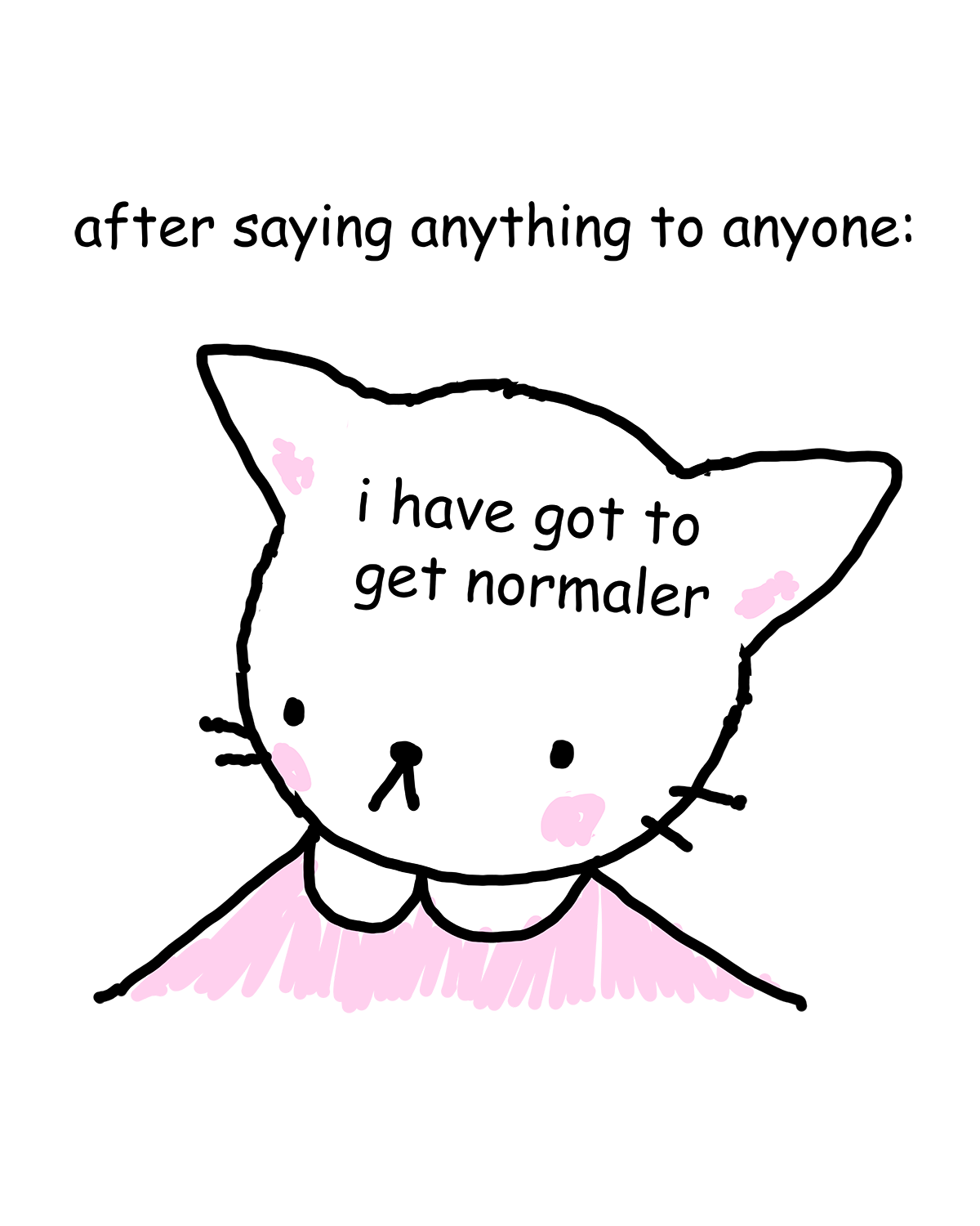 a picture labeled 'after saying anything to anyone:' beneath this is an MSPaint drawing of a cute white cat with a sad little v mouth saying 'i have got to get normaler.'