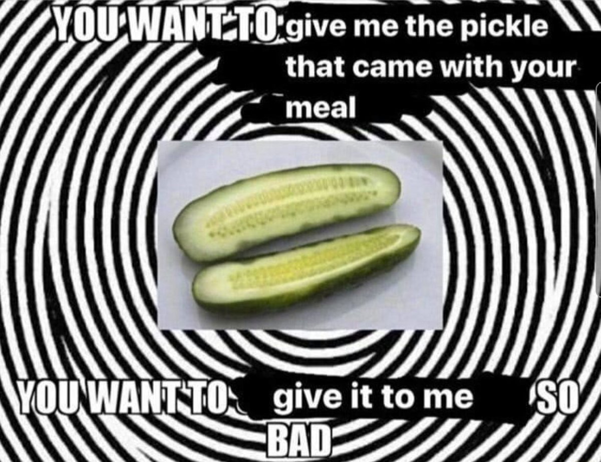 a black-and-white spiral background meant to look hypnotizing, with a picture of a pickle pasted into the middle. white impact font meme text surrounds the pickle that reads: you want to give me the pickle that came with your meal... you want to give it to me so bad