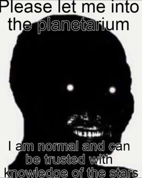 please let me into the planetarium... i am normal and can be trusted with knowledge of the stars.