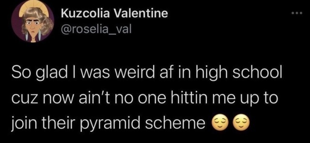 so glad i was weird a.f. in high school cuz now ain't no one hittin' me up to join their pyramid scheme.