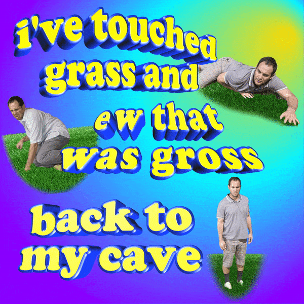i've touched grass and ew that was gross. back to my cave