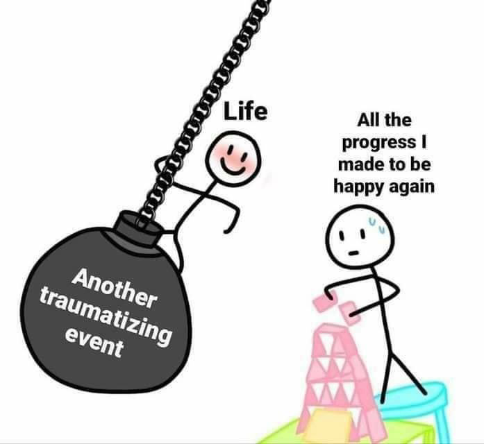 a stick person sweating as they carefully build a house of cards, labeled: all the progress i made to be happy again. next to them is a smiling stick person standing on a swinging wrecking ball, poised to destroy the other person and their house of cards. the smiling stick person is labeled 'life' and the wrecking ball 'another traumatizing event.'
