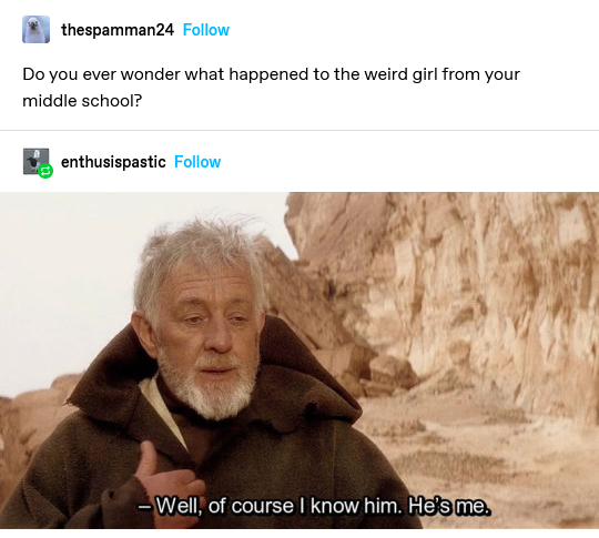 tumblr post by thespamman24: do you ever wonder what happened to the weird girl from your middle school? reply post from enthusispastic: screencap of obi-wan kenobi saying 'well, of course i know him. he's me.'