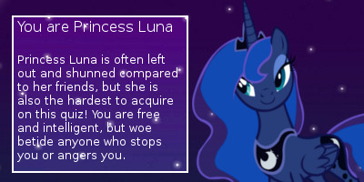 you are princess luna! princess luna is often left out and shunned compared to her friends, but she is also the hardest to acquire on this quiz! you are free and intelligent, but woe betide anyone who stops you or angers you.