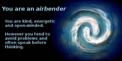 What is your bending-element? You are... an Airbender! You are kind, energetic and open-minded. However, you tend to avoid problems and often speak before thinking.