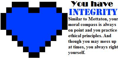 Which Undertale soul are you? You have... Integrity! Similar to Mettaton, your moral compass is always on point and you practice ethical principles. And though you may mess up at times, you always right yourself.