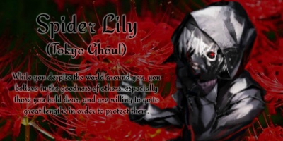 What anime flower symbol are you? A Spider Lily! (Tokyo Ghoul.) While you despise the world around you, you believe in the goodness of others, especially those you hold dear, and are willing to go to great lengths in order to protect them.