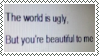the world is ugly. but you're beautiful to me.