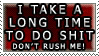 i take a long time to do shit. don't rush me!