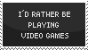 i'd rather be playing video games