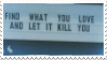 find what you love and let it kill you.