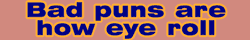 bad puns are how eye roll (eye as in eye on your face)